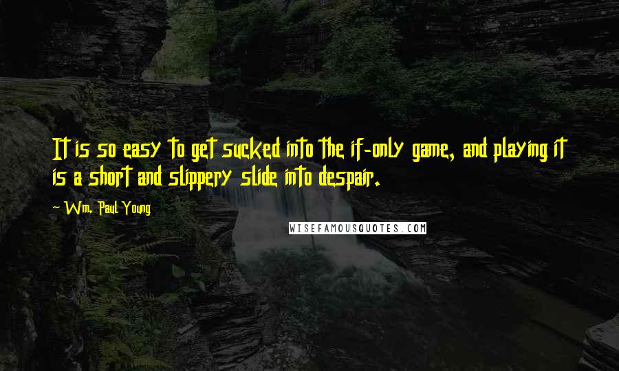 Wm. Paul Young quotes: It is so easy to get sucked into the if-only game, and playing it is a short and slippery slide into despair. Wm. Paul Young quotes: It is so easy to get sucked into the if-only game, and playing it is a short and slippery slide into despair.