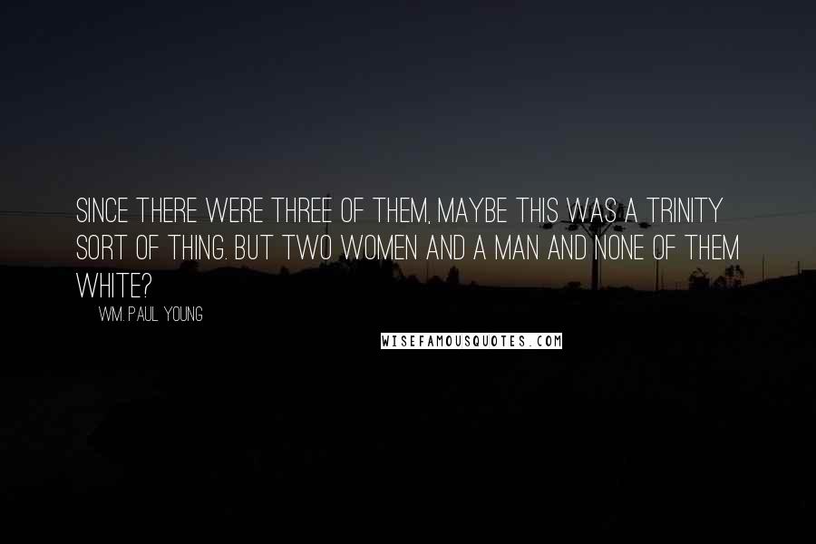 Wm. Paul Young quotes: Since there were three of them, maybe this was a Trinity sort of thing. But two women and a man and none of them white? Wm. Paul Young quotes: Since there were three of them, maybe this was a Trinity sort of thing. But two women and a man and none of them white?