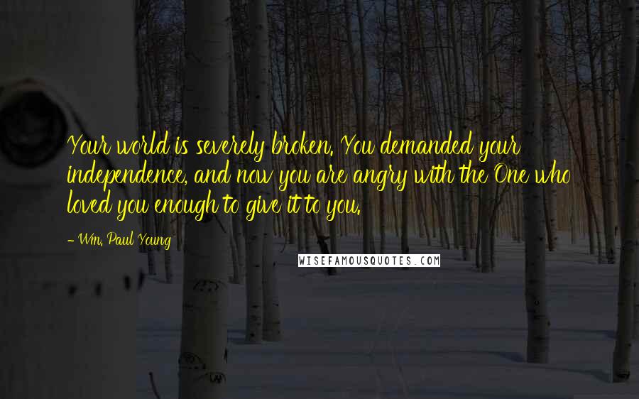 Wm. Paul Young quotes: Your world is severely broken. You demanded your independence, and now you are angry with the One who loved you enough to give it to you. Wm. Paul Young quotes: Your world is severely broken. You demanded your independence, and now you are angry with the One who loved you enough to give it to you.