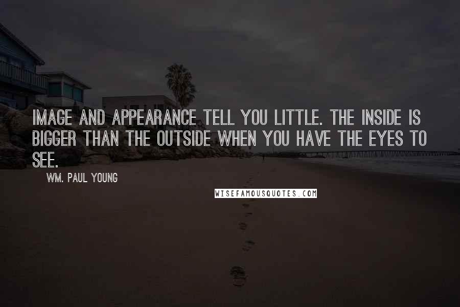 Wm. Paul Young quotes: Image and appearance tell you little. The inside is bigger than the outside when you have the eyes to see. Wm. Paul Young quotes: Image and appearance tell you little. The inside is bigger than the outside when you have the eyes to see.