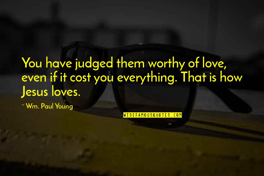 Wm Quotes By Wm. Paul Young: You have judged them worthy of love, even Wm Quotes By Wm. Paul Young: You have judged them worthy of love, even