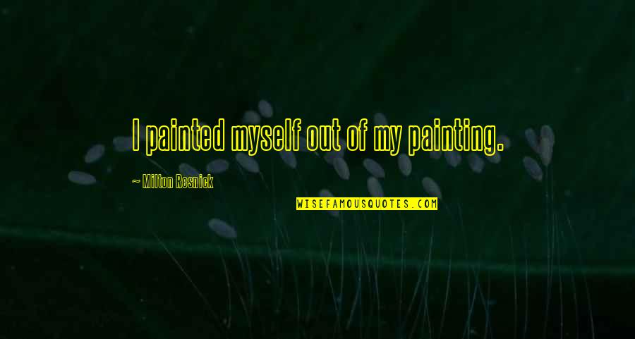 Wnew Fm Quotes By Milton Resnick: I painted myself out of my painting. Wnew Fm Quotes By Milton Resnick: I painted myself out of my painting.
