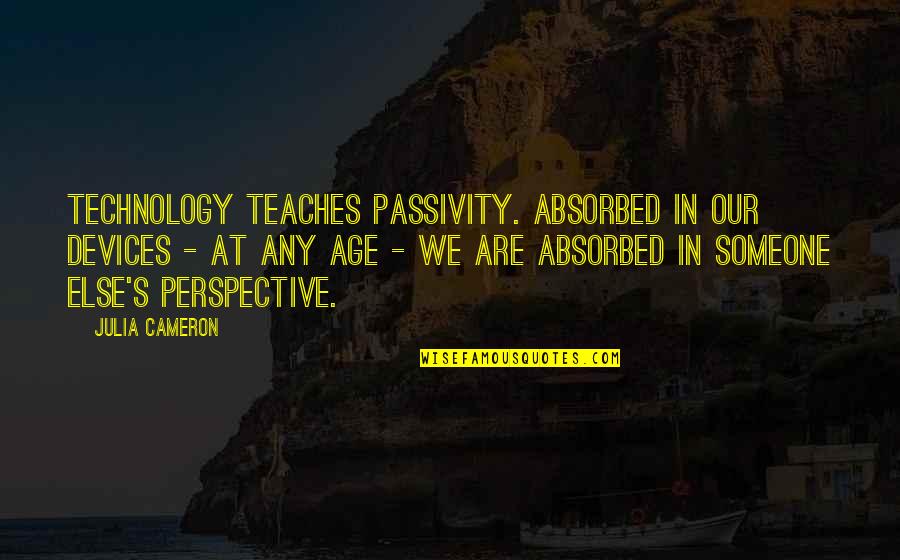 Wobbly Balance Quotes By Julia Cameron: Technology teaches passivity. Absorbed in our devices - Wobbly Balance Quotes By Julia Cameron: Technology teaches passivity. Absorbed in our devices -
