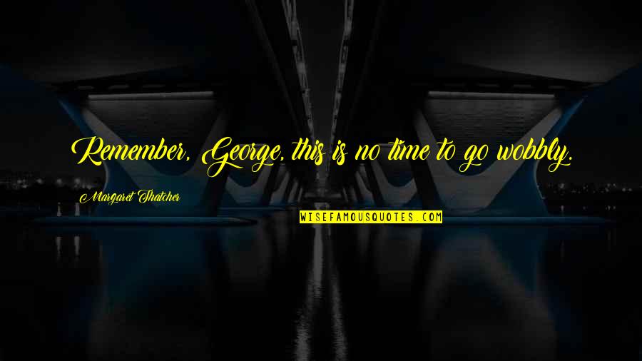 Wobbly Quotes By Margaret Thatcher: Remember, George, this is no time to go
