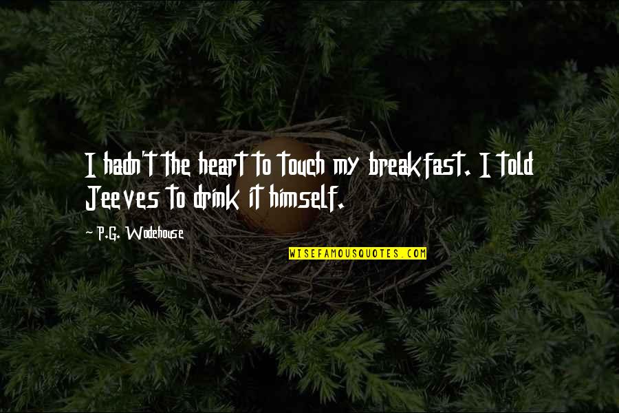 Wodehouse's Quotes By P.G. Wodehouse: I hadn't the heart to touch my breakfast.