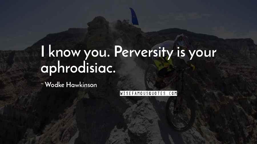 Wodke Hawkinson quotes: I know you. Perversity is your aphrodisiac.