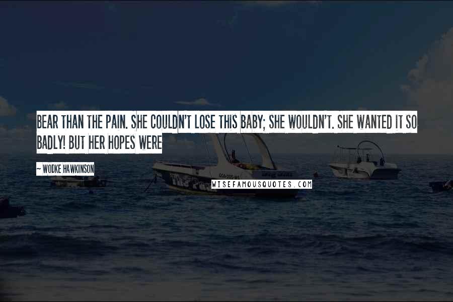 Wodke Hawkinson quotes: bear than the pain. She couldn't lose this baby; she wouldn't. She wanted it so badly! But her hopes were