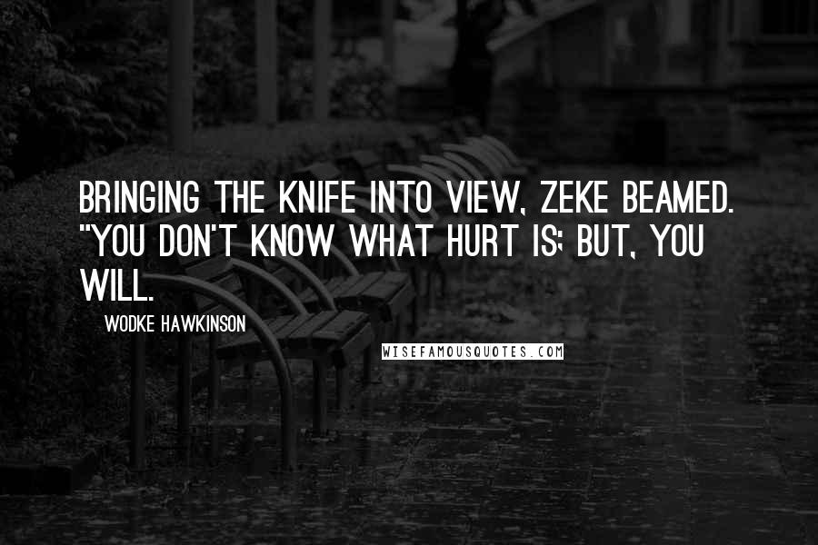 Wodke Hawkinson quotes: Bringing the knife into view, Zeke beamed. "You don't know what hurt is; but, you will.