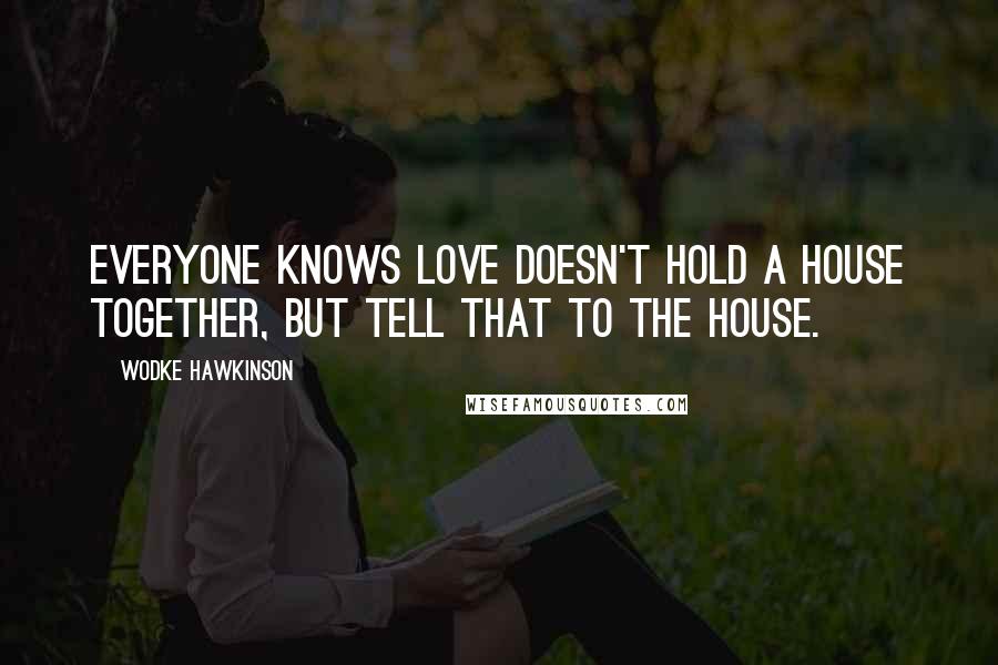 Wodke Hawkinson quotes: Everyone knows love doesn't hold a house together, but tell that to the house.