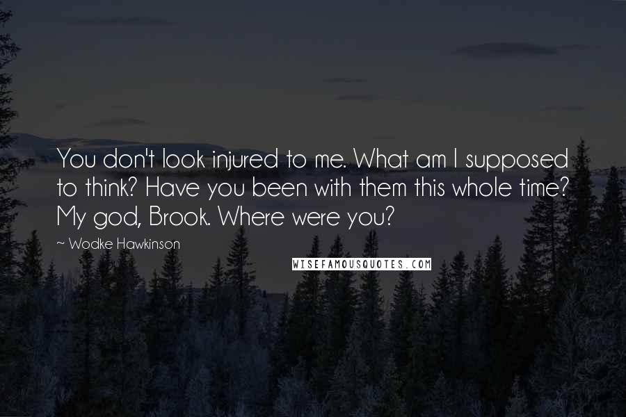 Wodke Hawkinson quotes: You don't look injured to me. What am I supposed to think? Have you been with them this whole time? My god, Brook. Where were you?