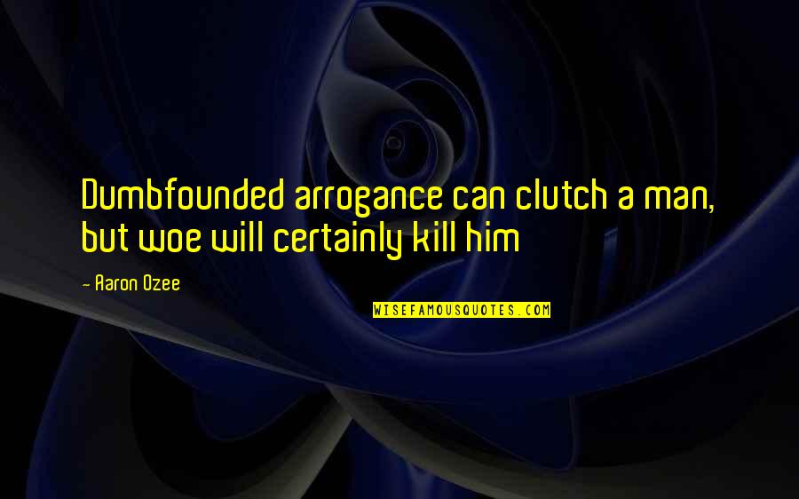 Woe Quotes By Aaron Ozee: Dumbfounded arrogance can clutch a man, but woe