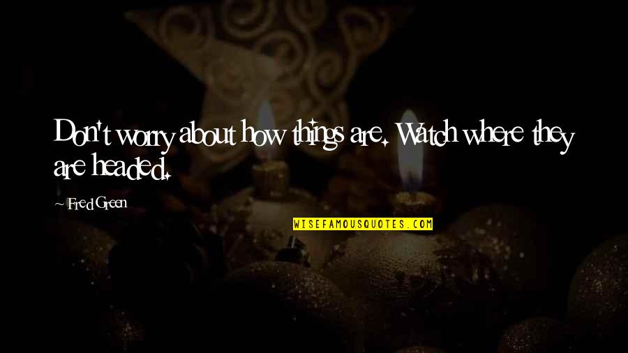 Woellert Quotes By Fred Green: Don't worry about how things are. Watch where
