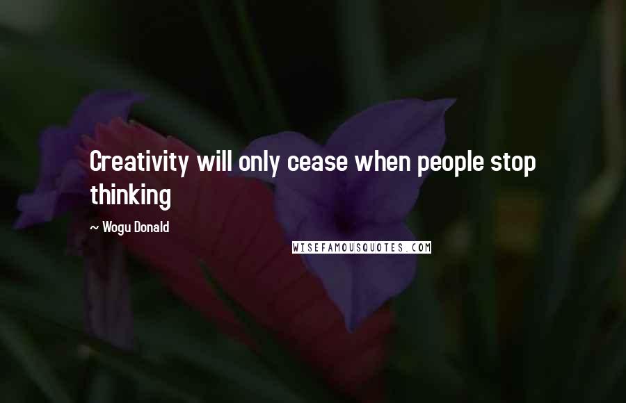 Wogu Donald quotes: Creativity will only cease when people stop thinking
