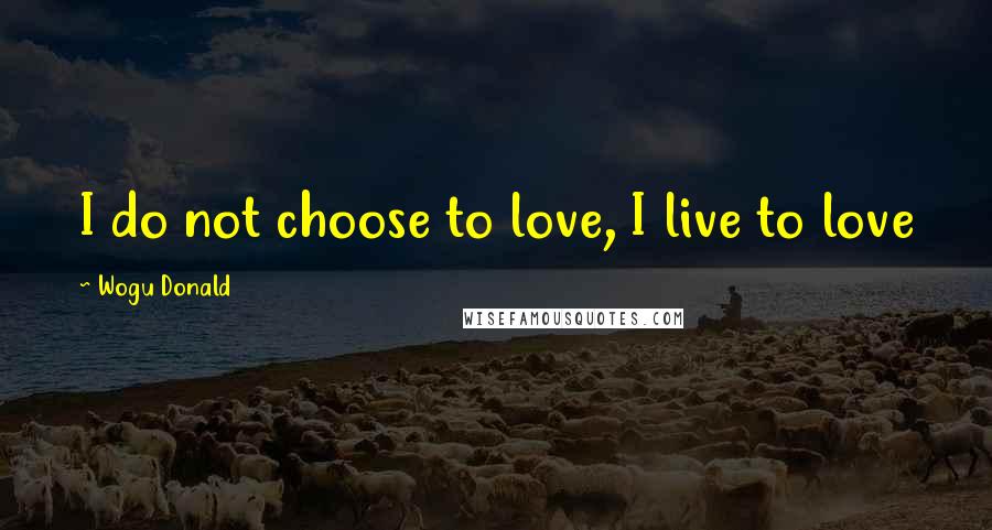 Wogu Donald quotes: I do not choose to love, I live to love