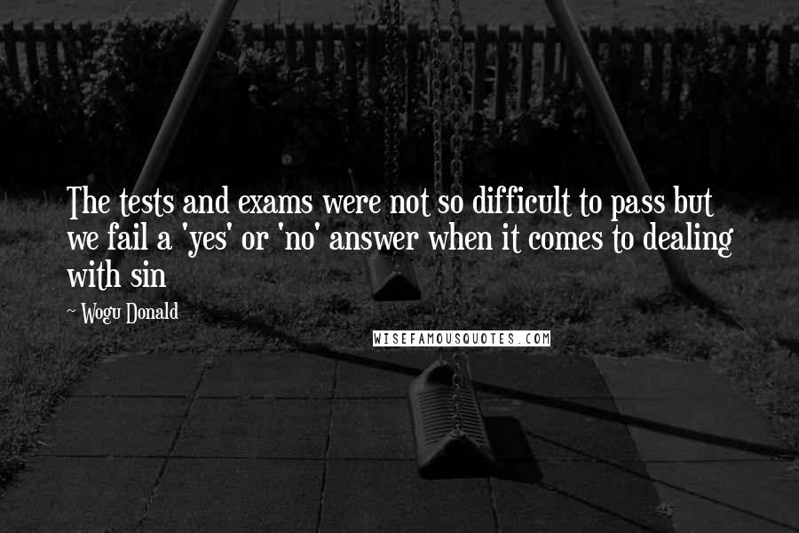 Wogu Donald quotes: The tests and exams were not so difficult to pass but we fail a 'yes' or 'no' answer when it comes to dealing with sin Wogu Donald quotes: The tests and exams were not so difficult to pass but we fail a 'yes' or 'no' answer when it comes to dealing with sin