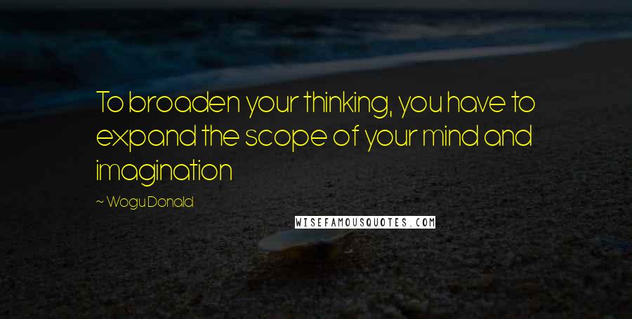 Wogu Donald quotes: To broaden your thinking, you have to expand the scope of your mind and imagination