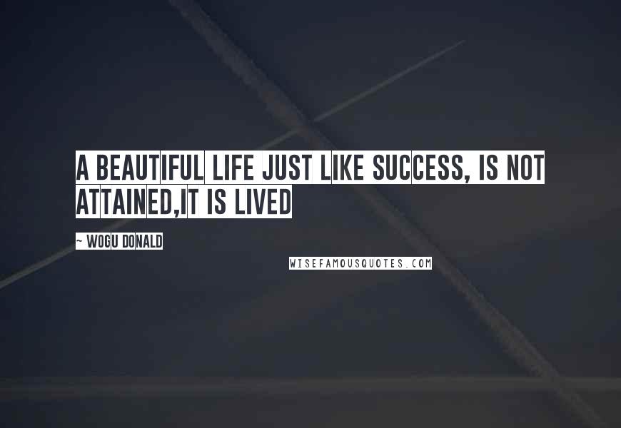 Wogu Donald quotes: A beautiful life just like success, is not attained,it is lived