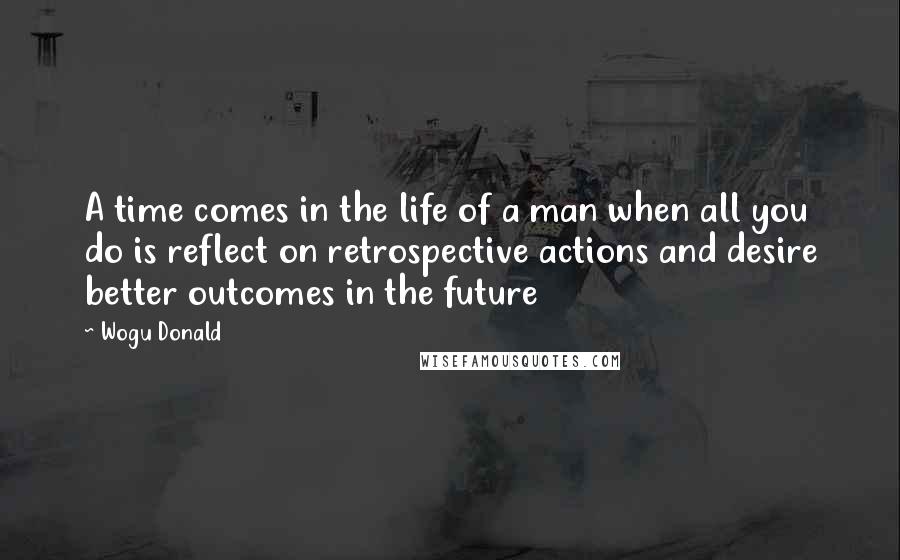 Wogu Donald quotes: A time comes in the life of a man when all you do is reflect on retrospective actions and desire better outcomes in the future Wogu Donald quotes: A time comes in the life of a man when all you do is reflect on retrospective actions and desire better outcomes in the future