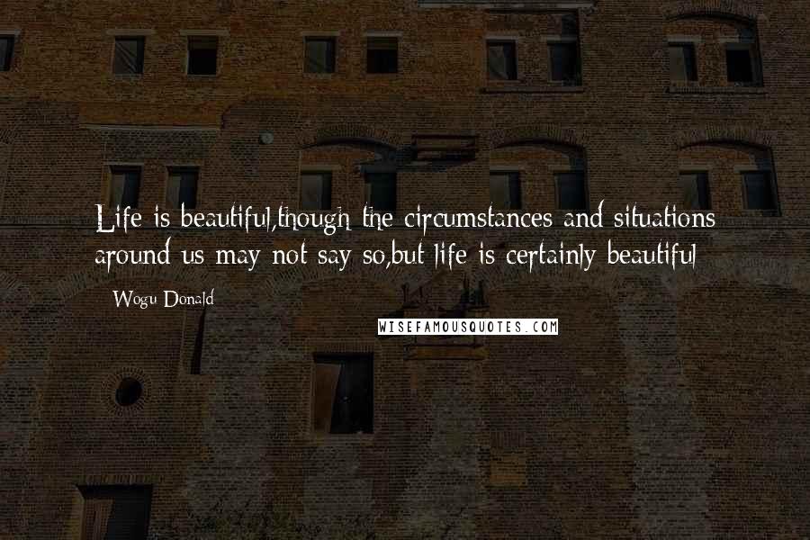 Wogu Donald quotes: Life is beautiful,though the circumstances and situations around us may not say so,but life is certainly beautiful Wogu Donald quotes: Life is beautiful,though the circumstances and situations around us may not say so,but life is certainly beautiful