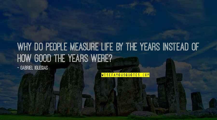 Wohler Bridge Quotes By Gabriel Iglesias: Why do people measure life by the years