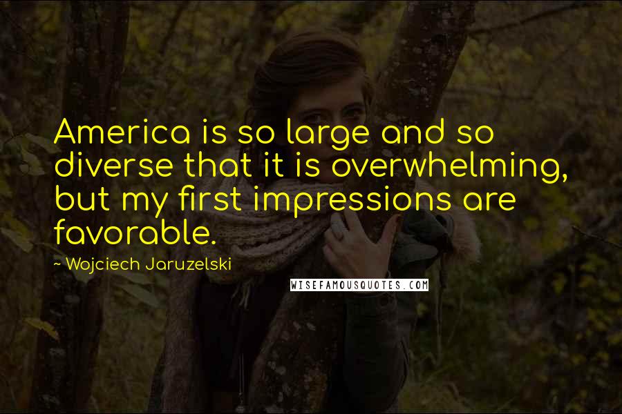 Wojciech Jaruzelski quotes: America is so large and so diverse that it is overwhelming, but my first impressions are favorable.