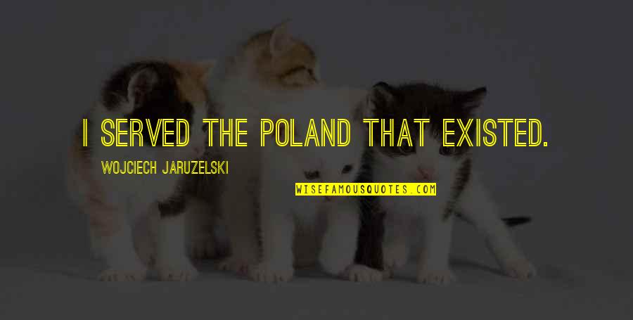 Wojciech Jaruzelski Quotes By Wojciech Jaruzelski: I served the Poland that existed.