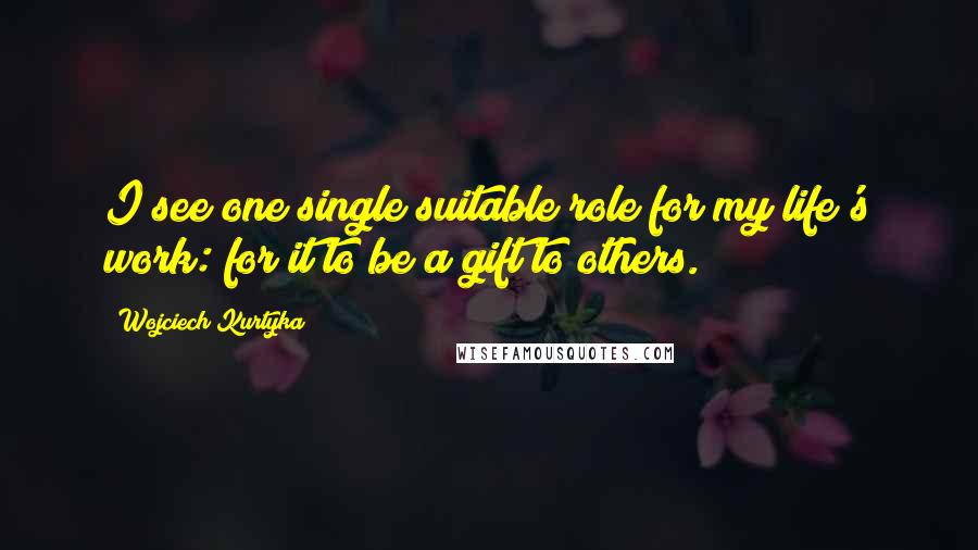 Wojciech Kurtyka quotes: I see one single suitable role for my life's work: for it to be a gift to others.