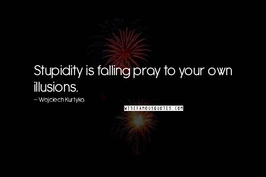 Wojciech Kurtyka quotes: Stupidity is falling pray to your own illusions.