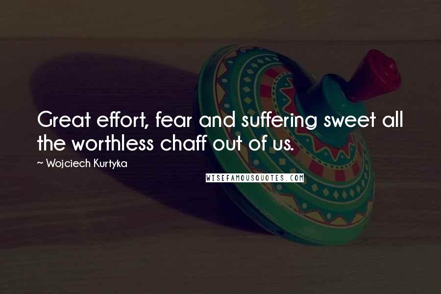 Wojciech Kurtyka quotes: Great effort, fear and suffering sweet all the worthless chaff out of us.