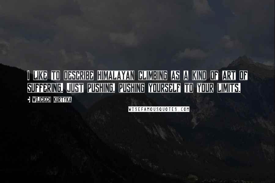 Wojciech Kurtyka quotes: I like to describe Himalayan climbing as a kind of art of suffering. Just pushing, pushing yourself to your limits.