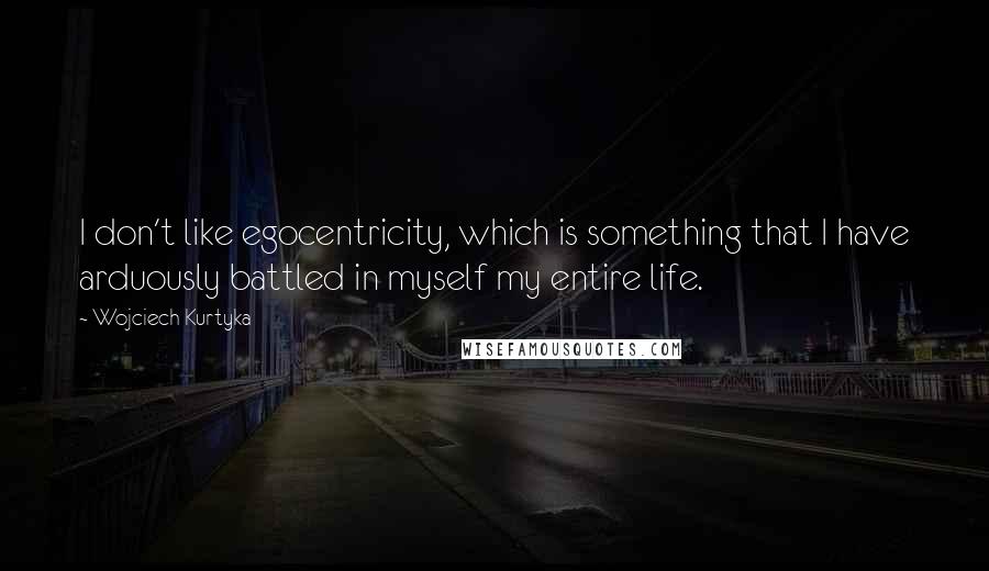 Wojciech Kurtyka quotes: I don't like egocentricity, which is something that I have arduously battled in myself my entire life.