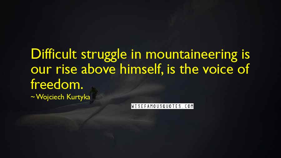 Wojciech Kurtyka quotes: Difficult struggle in mountaineering is our rise above himself, is the voice of freedom.