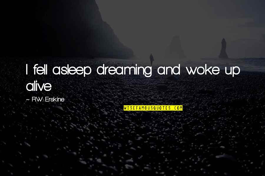 Woke Up Dreaming Of You Quotes By R.W. Erskine: I fell asleep dreaming and woke up alive Woke Up Dreaming Of You Quotes By R.W. Erskine: I fell asleep dreaming and woke up alive