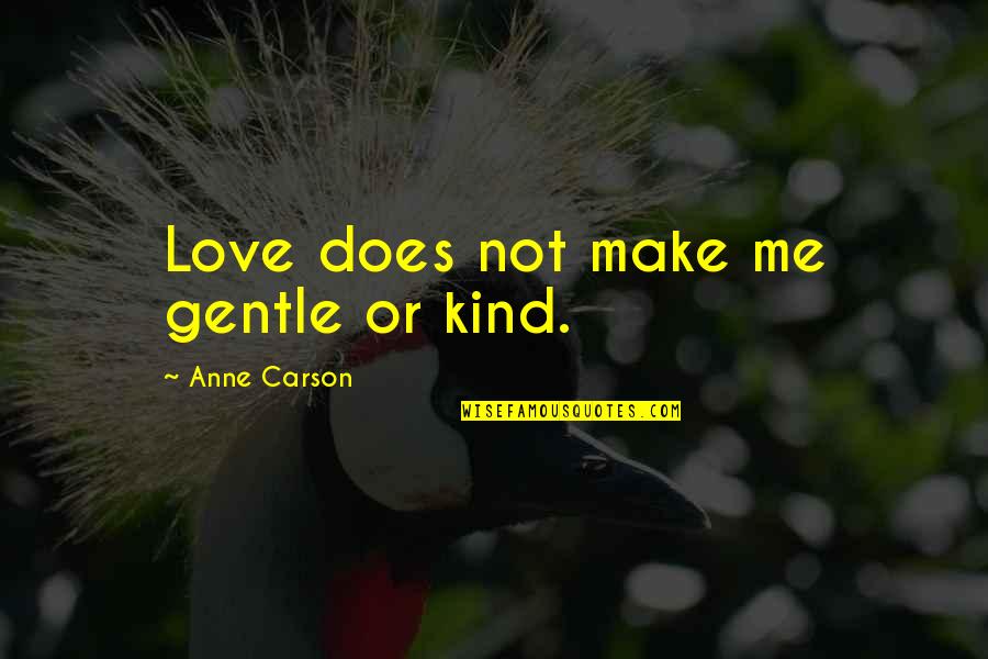 Woke Up Early Quotes By Anne Carson: Love does not make me gentle or kind. Woke Up Early Quotes By Anne Carson: Love does not make me gentle or kind.