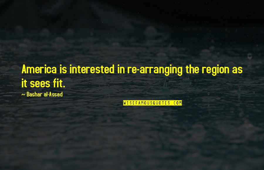 Woke Up Feeling Sick Quotes By Bashar Al-Assad: America is interested in re-arranging the region as