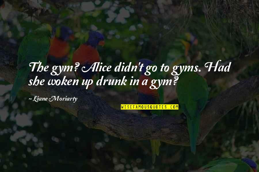 Woken Quotes By Liane Moriarty: The gym? Alice didn't go to gyms. Had