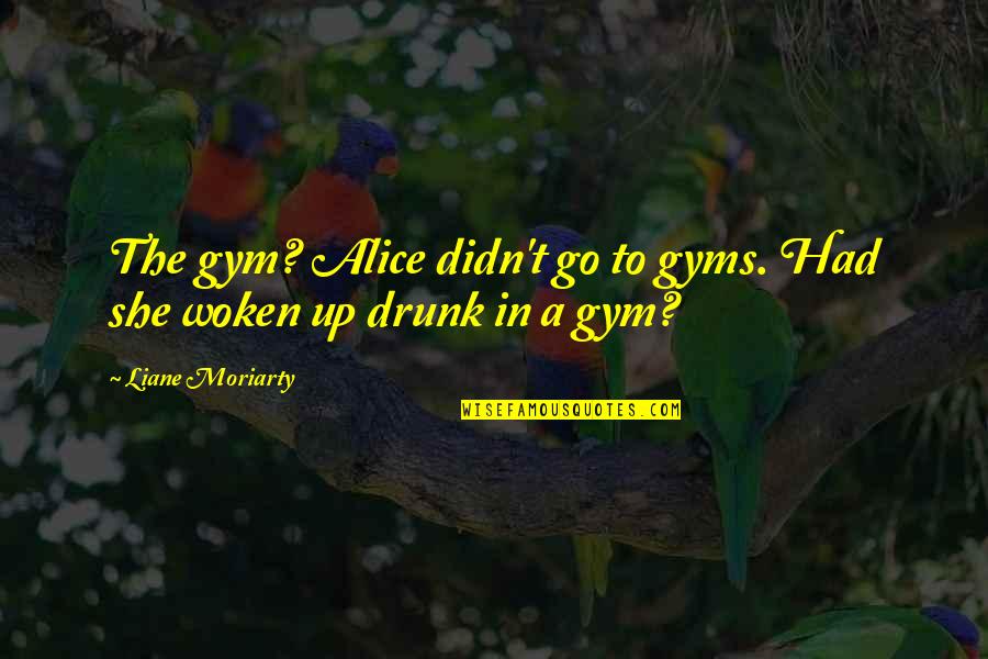 Woken Up Quotes By Liane Moriarty: The gym? Alice didn't go to gyms. Had