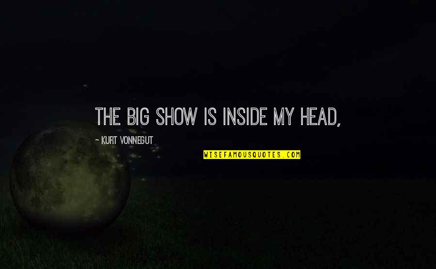Woldingham Quotes By Kurt Vonnegut: The big show is inside my head, Woldingham Quotes By Kurt Vonnegut: The big show is inside my head,