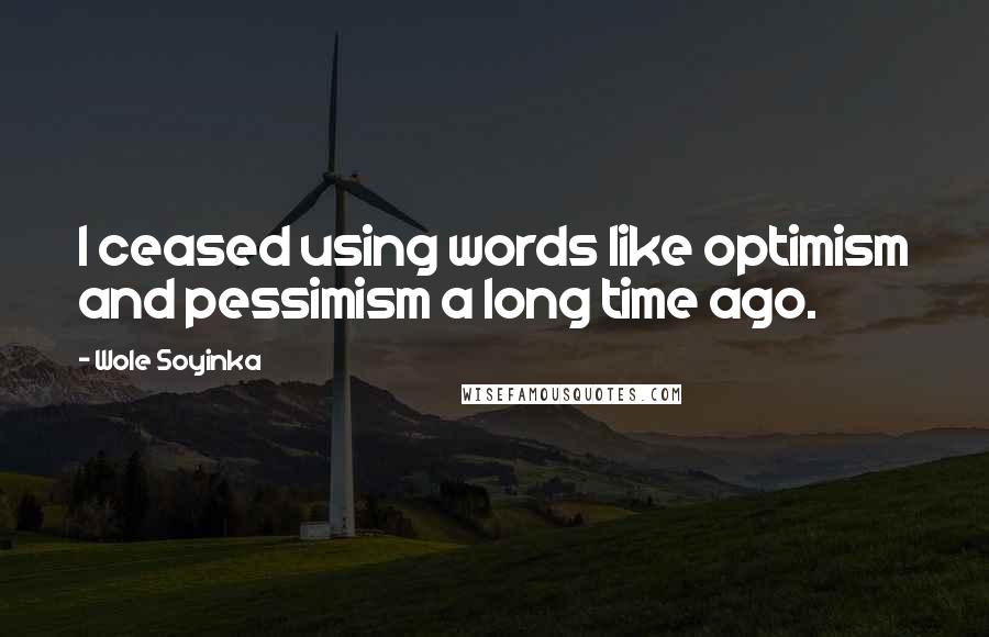 Wole Soyinka quotes: I ceased using words like optimism and pessimism a long time ago.