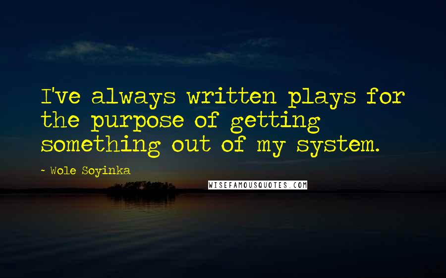 Wole Soyinka quotes: I've always written plays for the purpose of getting something out of my system.