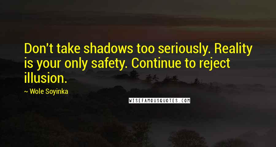 Wole Soyinka quotes: Don't take shadows too seriously. Reality is your only safety. Continue to reject illusion.