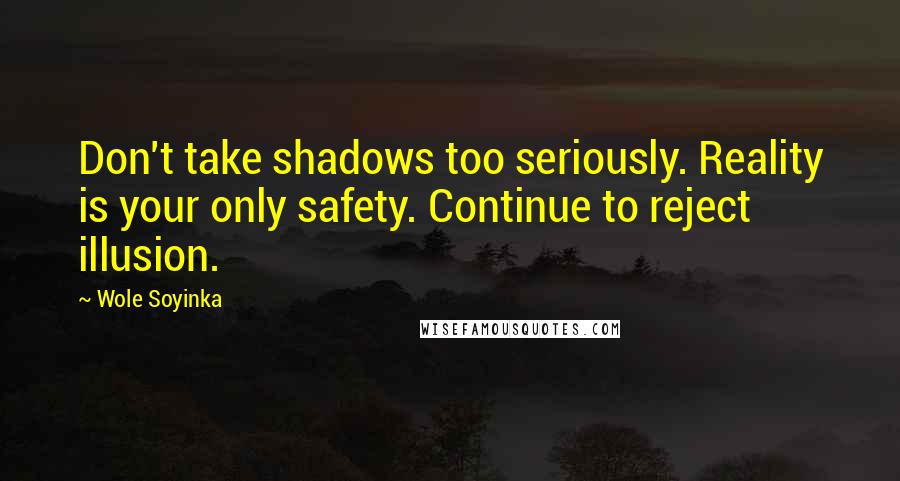 Wole Soyinka quotes: Don't take shadows too seriously. Reality is your only safety. Continue to reject illusion.