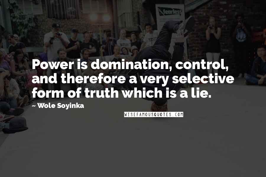 Wole Soyinka quotes: Power is domination, control, and therefore a very selective form of truth which is a lie.