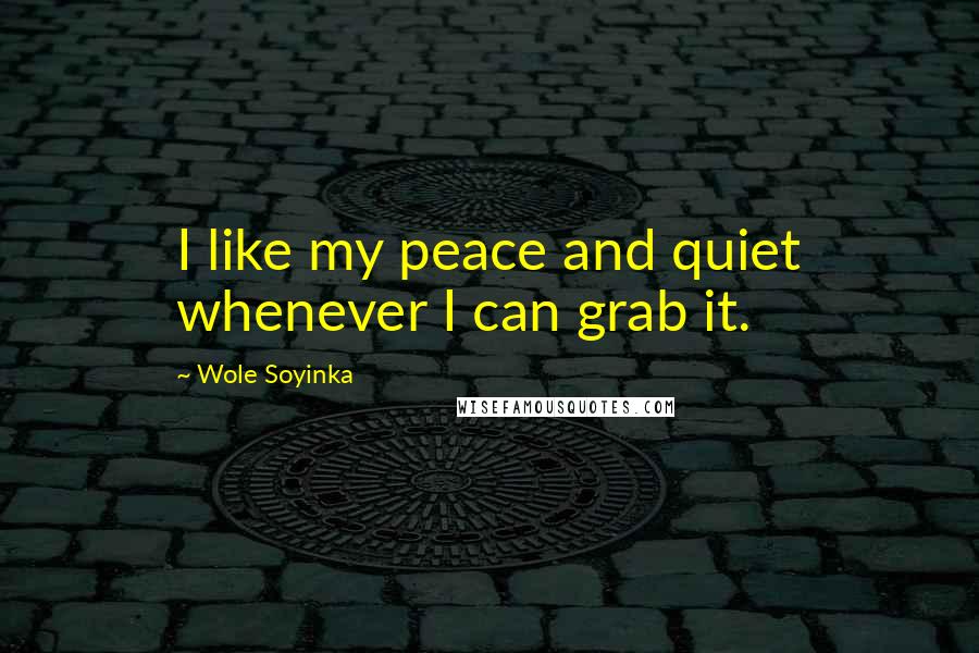 Wole Soyinka quotes: I like my peace and quiet whenever I can grab it.