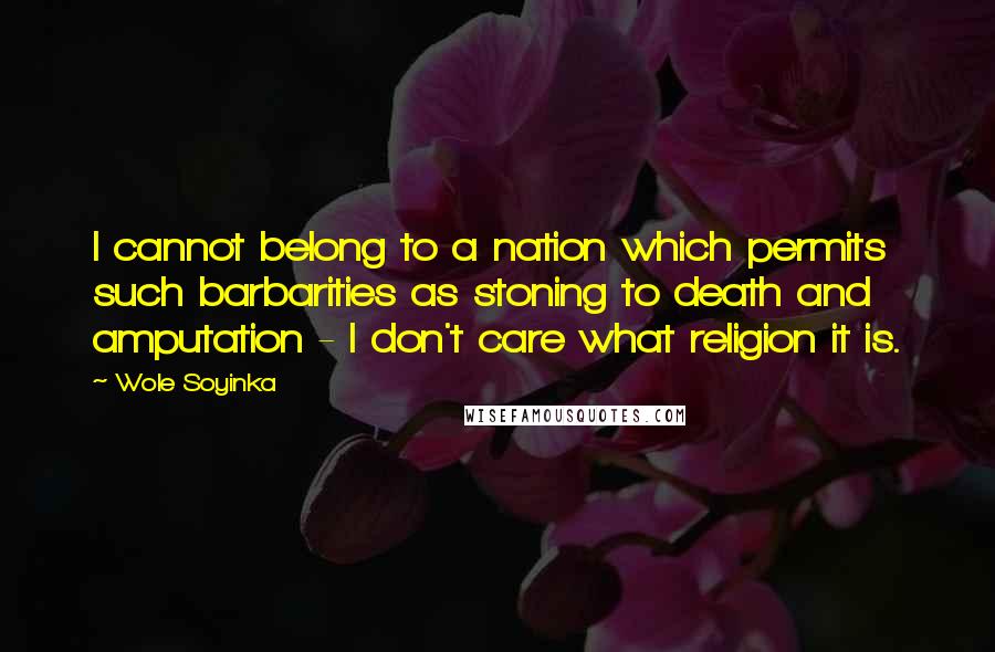 Wole Soyinka quotes: I cannot belong to a nation which permits such barbarities as stoning to death and amputation - I don't care what religion it is. Wole Soyinka quotes: I cannot belong to a nation which permits such barbarities as stoning to death and amputation - I don't care what religion it is.