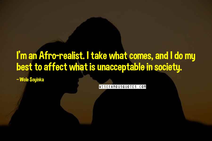 Wole Soyinka quotes: I'm an Afro-realist. I take what comes, and I do my best to affect what is unacceptable in society.