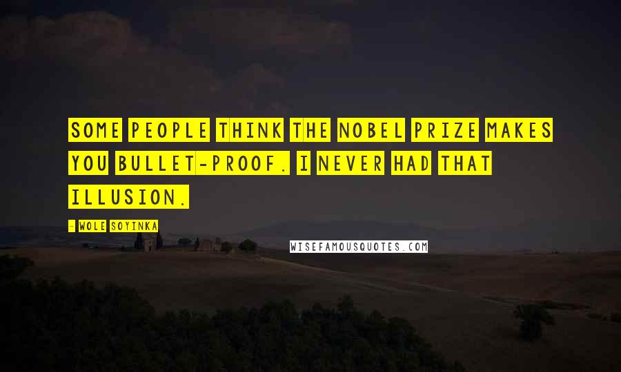 Wole Soyinka quotes: Some people think the Nobel Prize makes you bullet-proof. I never had that illusion.