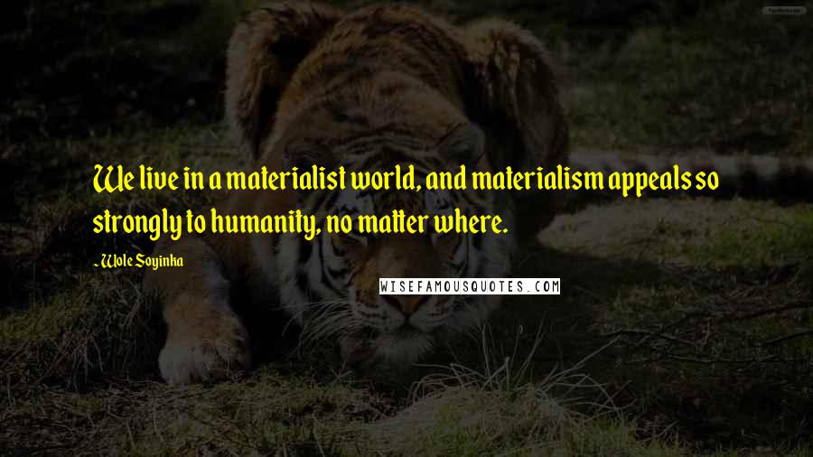 Wole Soyinka quotes: We live in a materialist world, and materialism appeals so strongly to humanity, no matter where.