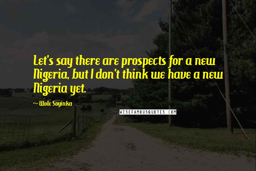 Wole Soyinka quotes: Let's say there are prospects for a new Nigeria, but I don't think we have a new Nigeria yet.