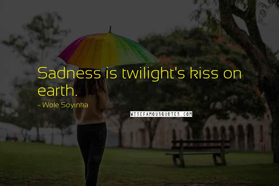 Wole Soyinka quotes: Sadness is twilight's kiss on earth.